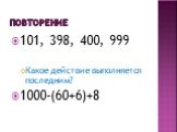 Повторение. 101, 398, 400, 999 Какое действие выполняется последним? 1000-(60+6)+8