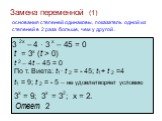 Замена переменной (1). основания степеней одинаковы, показатель одной из степеней в 2 раза больше, чем у другой . 3 2x – 4 · 3 х – 45 = 0 t = 3x (t > 0). t 2 – 4t – 45 = 0 По т. Виета: t1· t 2 = - 45; t1+ t 2 =4 t1 = 9; t 2 = - 5 – не удовлетворяет условию. 3x = 9; 3x = 32; x = 2. Ответ: 2