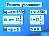 Решите уравнение. а) –х = 150; в) –р = 0 х = -150; р = 0.