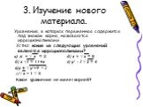 3. Изучение нового материала. Уравнения, в которых переменная содержится под знаком корня, называются иррациональными. Устно: какие из следующих уравнений являются иррациональными? а) х + √ х = 2 д) х + √ х = 0 б) х √7 = 11+х е) у² - 3 √ 2 = 4 в)у + √ у²+9 = 2 г)√ х – 1 = 3 Какое уравнение не имеет 
