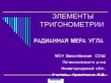 ЭЛЕМЕНТЫ ТРИГОНОМЕТРИИ. РАДИАННАЯ МЕРА УГЛА МОУ Василёвская СОШ Починковского р-на Нижегородской обл. Учитель: Архипкина И.В.