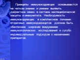 Принципы иммунокоррекции основываются на четком знании и умении выявить дефектное звено в системе неспецифической защиты и иммунитета. Необходимость иммунокоррекции в комплексном лечении вторичных иммунодефицитов должна быть обеспечена широким внедрением иммунологических исследований и сугубо индиви