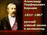 Александр Порфирьевич Бородин 1833 -1887 русский учёный-химик и композитор.