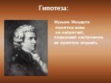 Гипотеза: Музыка Моцарта понятна всем не напрягает, поднимает настроение, ее приятно слушать