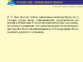 И. С. Бах был не только прекрасным композитором, но и лучшим среди своих современников, исполнителем на органе и клавесине. И если как композитор Бах при жизни не получил признания, то в импровизациях за органом его мастерство было непревзойденным. Это вынуждены были признать даже его соперники.