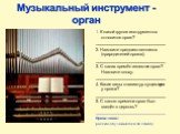 1. К какой группе инструментов относится орган? _______________________________ 2. Назовите предшественников (прародителей органа). _______________________________ 3. С каких времён известен орган? Назовите эпоху. _______________________________ 4. Какие виды клавиатур существуют у органа? _________