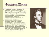 Фредерик Шопен. Фредерик Шопен (родился 22. февраля/ 1 марта 1810 в около Варшавы/ Польша, умер 17. октября 1849 в Париже) польский композитор, пианист и педагог. Он считается влиятельнейшим и популярнейшим композитором 19 века и значительнейшей личностью в музыкальной истории. Музыкальный талант Шо