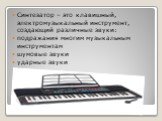 Синтезатор – это клавишный, электромузыкальный инструмент, создающий различные звуки: подражания многим музыкальным инструментам шумовые звуки ударные звуки