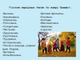 Русские народные песни по жанру бывают: Былины, Хороводные, Наигрыши, Плясовые, Солдатские, Частушки, Лирические, Протяжные, Трудовые, Исторические, Песни о природе, родном крае. Родине, Бытовые, Колыбельные, Детский фольклор, Игровые, Колядки, Масленичные. Заклички, и другие.