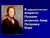 В двадцатилетнем возрасте Пушкин встретил Анну Петровну Керн