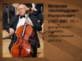 Мстислав Леопольдович Ростропович (1927-2007 гг) – виолончелист, дирижёр, общественный деятель
