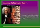Иоганн Себастьян Бах -. немецкий композитор, педагог, скрипач, альтист, клавесинист и виртуоз - органист