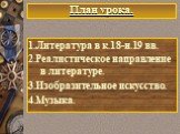 План урока. 1.Литература в к.18-н.19 вв. 2.Реалистическое направление в литературе. 3.Изобразительное искусство. 4.Музыка.