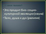 Что такое человек? Это продукт био- социо- культурной эволюции (наука) Тело, душа и дух (религия)