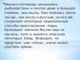 Эвенки-скотоводы занимались рыболовством и охотой даже в большей степени, чем якуты. Они питались почти так же, как якуты и русские, но все же сохранили некоторые национальные способы приготовления пищи. Кулинария эвенков Якутии еще не изучена, хотя и имеются описания некоторых блюд. Возродить их пр