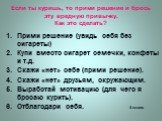 Если ты куришь, то прими решение и брось эту вредную привычку. Как это сделать? Прими решение (увидь себя без сигареты) Купи вместо сигарет семечки, конфеты и т.д. Скажи «нет» себе (прими решение). Скажи «нет» друзьям, окружающим. Выработай мотивацию (для чего я бросаю курить). Отблагодари себя. 4 к