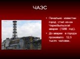 ЧАЭС. Печально известен город стал из-за Чернобыльской аварии (1986 год). До аварии в городе проживало 12,5 тысяч человек.