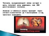Человек, выкуривающий пачку сигарет в день, получает дозу радиации, как 200 рентгеновских снимков. Аммиак и табачные смолы проходят через легкие в количестве до 1 килограмма в год, частично осаждаясь.