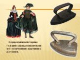 В средневековой Европе гладили одежду массивными металлическими лодочками с ручками.