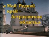 « Мой Родной край – Астраханская область.»