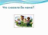 Что сказала бы мама?