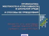 ПРОФИЛАКТИКА ЖЕСТОКОСТИ И АГРЕССИВНОСТИ В ШКОЛЬНОЙ СРЕДЕ И СПОСОБЫ ЕЕ ПРЕОДОЛЕНИЯ. Мальцева О.А., к.пс.н., доцент кафедры педагогики и андрогогии ТОГИРРО Скрябина О.С., студент ИППСУ ТюмГУ