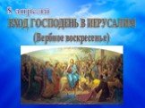 ВХОД ГОСПОДЕНЬ В ИЕРУСАЛИМ (Вербное воскресенье). 8 апреля