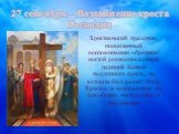 27 сентября – Воздвижение креста Господня. Христианский праздник, посвященный воспоминанию обретения святой равноапостольной царицей Еленой подлинного креста, на котором был распят Иисус Христос, и воздвижения его для общего чествования и поклонения.