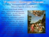 19 января – Крещение Господне. Праздник, посвященный воспоминанию Крещения Иисуса Христа в водах Иордана. На 30-м году Своей жизни, перед выходом на проповедь, Иисус пришел на реку Иордан, где Иоанн Креститель, проповедуя покаяние в грехах, крестил народ, и потребовал, чтобы тот крестил Его. Когда И