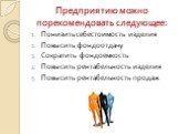 Предприятию можно порекомендовать следующее: Понизить себестоимость изделия Повысить фондоотдачу Сократить фондоемкость Повысить рентабельность изделия Повысить рентабельность продаж