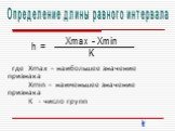 где Xmax – наибольшее значение признака Xmin – наименьшее значение признака К - число групп. Определение длины равного интервала