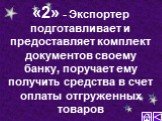 «2» - Экспортер подготавливает и предоставляет комплект документов своему банку, поручает ему получить средства в счет оплаты отгруженных товаров