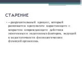 СТАРЕНИЕ. – разрушительный процесс, который развивается в результате нарастающего с возрастом повреждающего действия экзогенных и эндогенных факторов, ведущий к недостаточности физиологических функций организма.