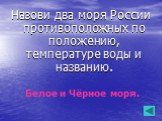 Назови два моря России противоположных по положению, температуре воды и названию. Белое и Чёрное моря.