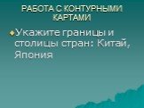 РАБОТА С КОНТУРНЫМИ КАРТАМИ. Укажите границы и столицы стран: Китай, Япония