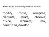 Form nouns from the following words: modify, move, compose, translate, relate, observe, divide, different, mix, constitute, develop