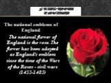 The national emblems of England. The national flower of England is the rose. The flower has been adopted as England’s emblem since the time of the Wars of the Roses - civil wars (1455-1485)