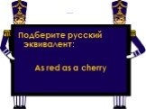 Подберите русский эквивалент: As red as a cherry