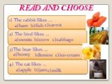 READ AND CHOOSE. 1) The rabbit likes ... a)ham b)fish. 2) The bird likes … a)sweets c)cabbage. 3)The bear likes … b)lemon c)ice-cream. 4) The cat likes … a)apple b)jam. c)carrot b)corn a)honey c)milk