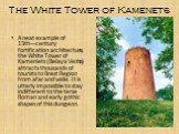 The White Tower of Kamenets. A neat example of 13th―century fortification architecture, the White Tower of Kameniets (Belaya Vezha) attracts thousands of tourists to Brest Region from afar and wide. It is utterly impossible to stay indifferent to the terse Roman and early gothic shapes of this dunge