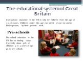 The educational system of Great Britain. Pre-school education in the UK has no binding status. Currently about 30% of children 3 to 4 years of age go to pre-schools. Pre-schools. Compulsory education in the UK is only for children from the age of 5 to 16 years. Children under this age can attend or 