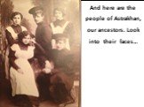 And here are the people of Astrakhan, our ancestors. Look into their faces…