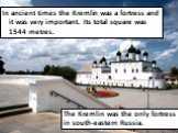 In ancient times the Kremlin was a fortress and it was very important. Its total square was 1544 metres. The Kremlin was the only fortress in south-eastern Russia.