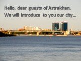 Hello, dear guests of Astrakhan. We will introduce to you our city…