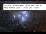 The word “ASTRAKHAN” can be translated as “THE KHAN’S STAR” or “THE STAR - CITY”