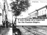 It was always very important for the Russian Empire.
