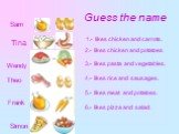 Guess the name Tina Theo Frank Simon. e.g.	I like chicken and carrots. Frank. 2.- likes chicken and potatoes 3.- likes pasta and vegetables. 4.- likes rice and sausages. 5.- likes meat and potatoes. 6.- likes pizza and salad. 1.- likes chicken and carrots. Sam