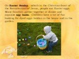 On Easter Sunday, which is the Christian feast of the Resurrection of Jesus, people eat Easter eggs. Many families gather together at dinner and organize egg hunts. Children have a lot of fun looking for dyed eggs hidden in the house and in the garden.