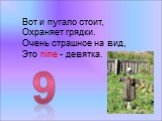 Вот и пугало стоит, Охраняет грядки. Очень страшное на вид, Это nine - девятка. 9