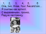 1, 2, 3, 4, 5, 6 One, two, three, four, five and six… Я считаю как артист, С выраженьем, громко, Радую сестренку.